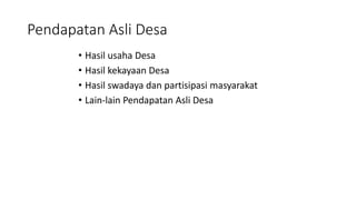 Pendapatan Asli Desa 
• Hasil usaha Desa 
• Hasil kekayaan Desa 
• Hasil swadaya dan partisipasi masyarakat 
• Lain-lain Pendapatan Asli Desa 
 