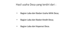 Hasil usaha Desa yang terdiri dari : 
• Bagian Laba dari Badan Usaha Milik Desa; 
• Bagian Laba dari Badan Kredit Desa; 
• Bagian Laba dari Koperasi Desa. 
 