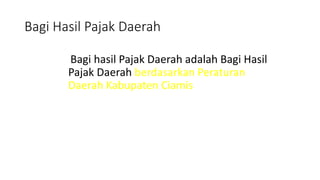 Bagi Hasil Pajak Daerah 
Bagi hasil Pajak Daerah adalah Bagi Hasil 
Pajak Daerah berdasarkan Peraturan 
Daerah Kabupaten Ciamis 
 