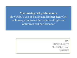 Maximizing cell performance
How REC’s use of Passivated Emitter Rear Cell
technology improves the capture of light and
optimizes cell performance
BY:
BHARTI LADIYA
MtechREE(1st year)
500063131
 