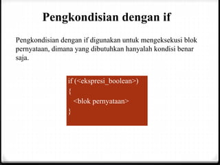 Pengkondisian dengan if
Pengkondisian dengan if digunakan untuk mengeksekusi blok
pernyataan, dimana yang dibutuhkan hanyalah kondisi benar
saja.
if (<ekspresi_boolean>)
{
<blok pernyataan>
}
 
