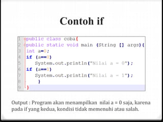 Contoh if
Output : Program akan menampilkan nilai a = 0 saja, karena
pada if yang kedua, kondisi tidak memenuhi atau salah.
 