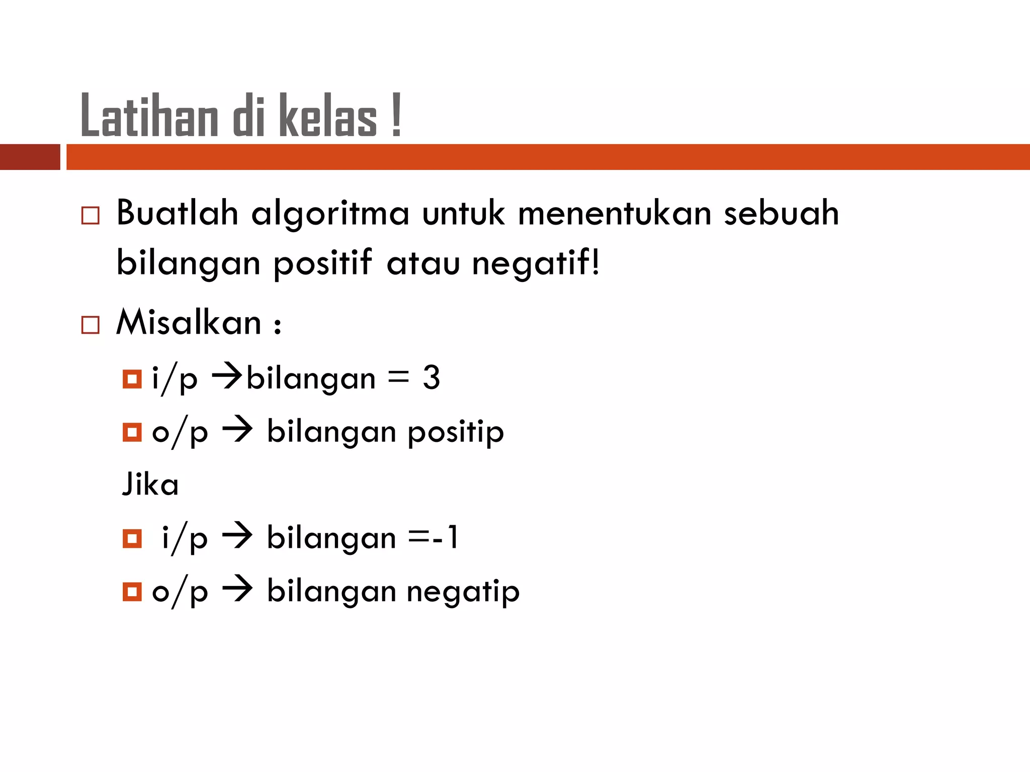 Latihan di kelas !
 Buatlah algoritma untuk menentukan sebuah
bilangan positif atau negatif!
 Misalkan :
 i/p bilangan = 3
 o/p  bilangan positip
Jika
 i/p  bilangan =-1
 o/p  bilangan negatip
 