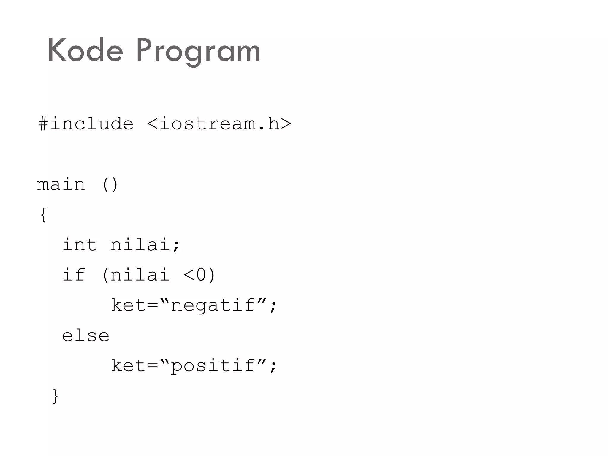 Kode Program
#include <iostream.h>
main ()
{
int nilai;
if (nilai <0)
ket=“negatif”;
else
ket=“positif”;
}
 