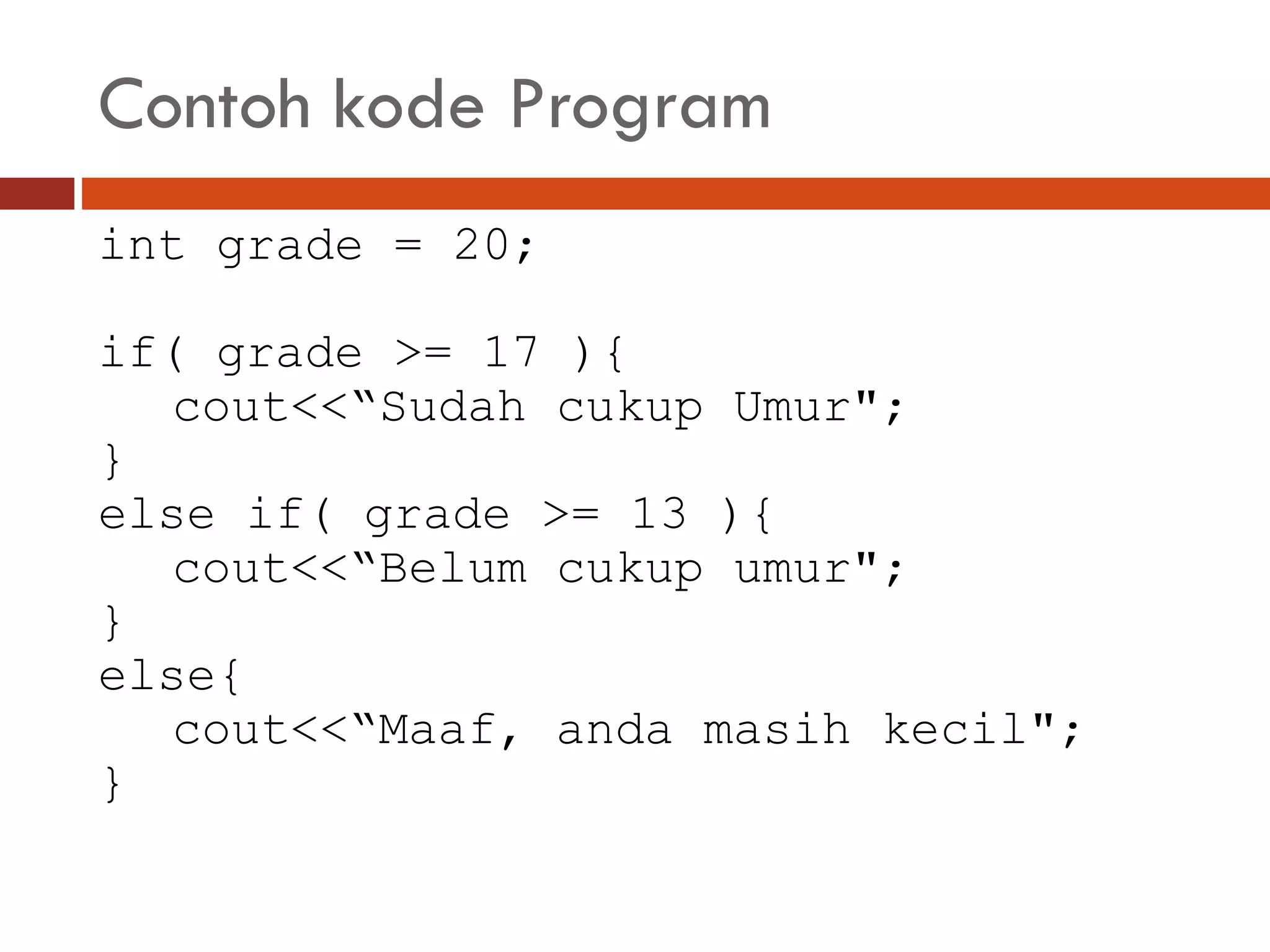 Contoh kode Program
int grade = 20;
if( grade >= 17 ){
cout<<“Sudah cukup Umur";
}
else if( grade >= 13 ){
cout<<“Belum cukup umur";
}
else{
cout<<“Maaf, anda masih kecil";
}
 