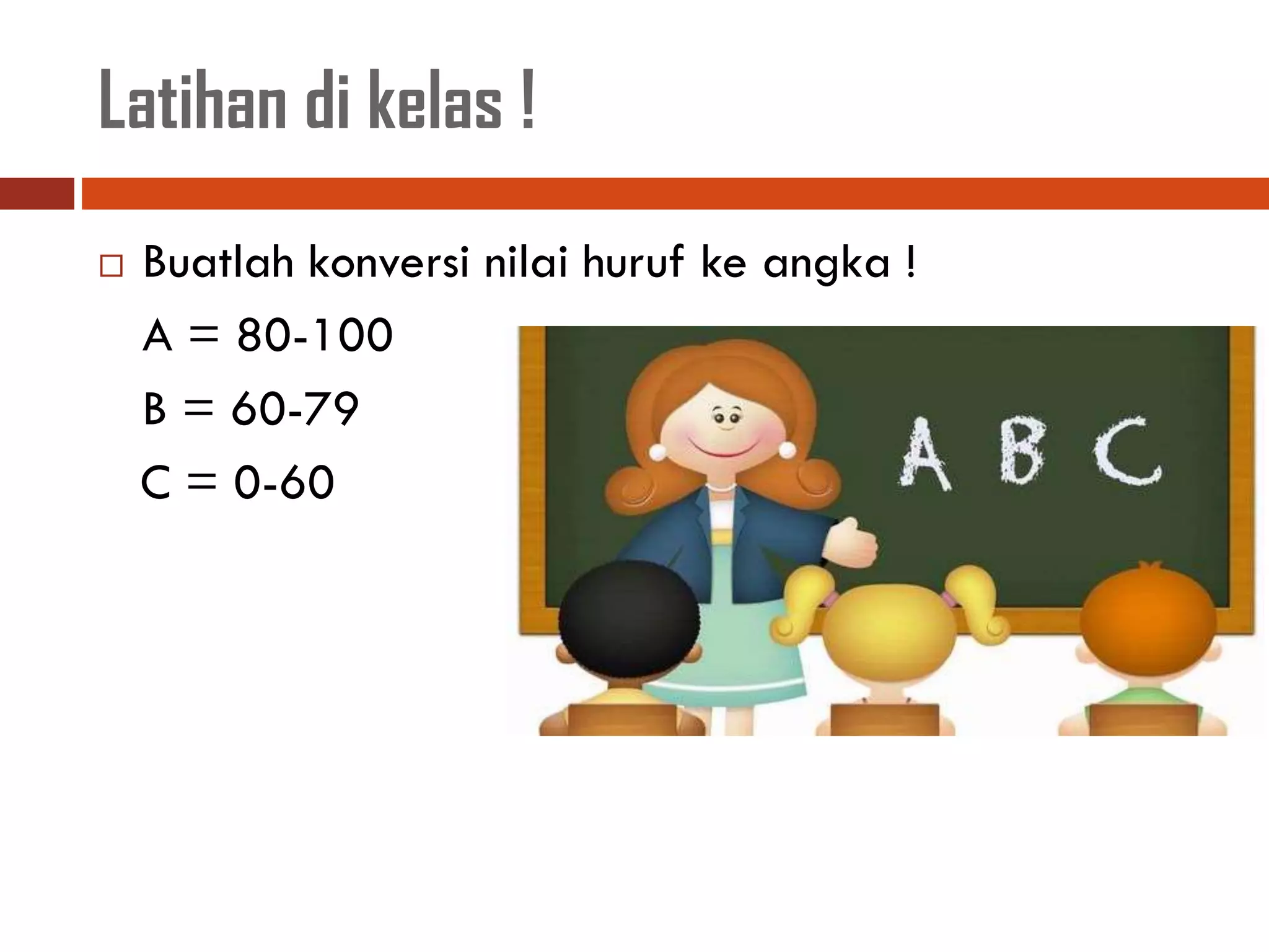 Latihan di kelas !
 Buatlah konversi nilai huruf ke angka !
A = 80-100
B = 60-79
C = 0-60
 