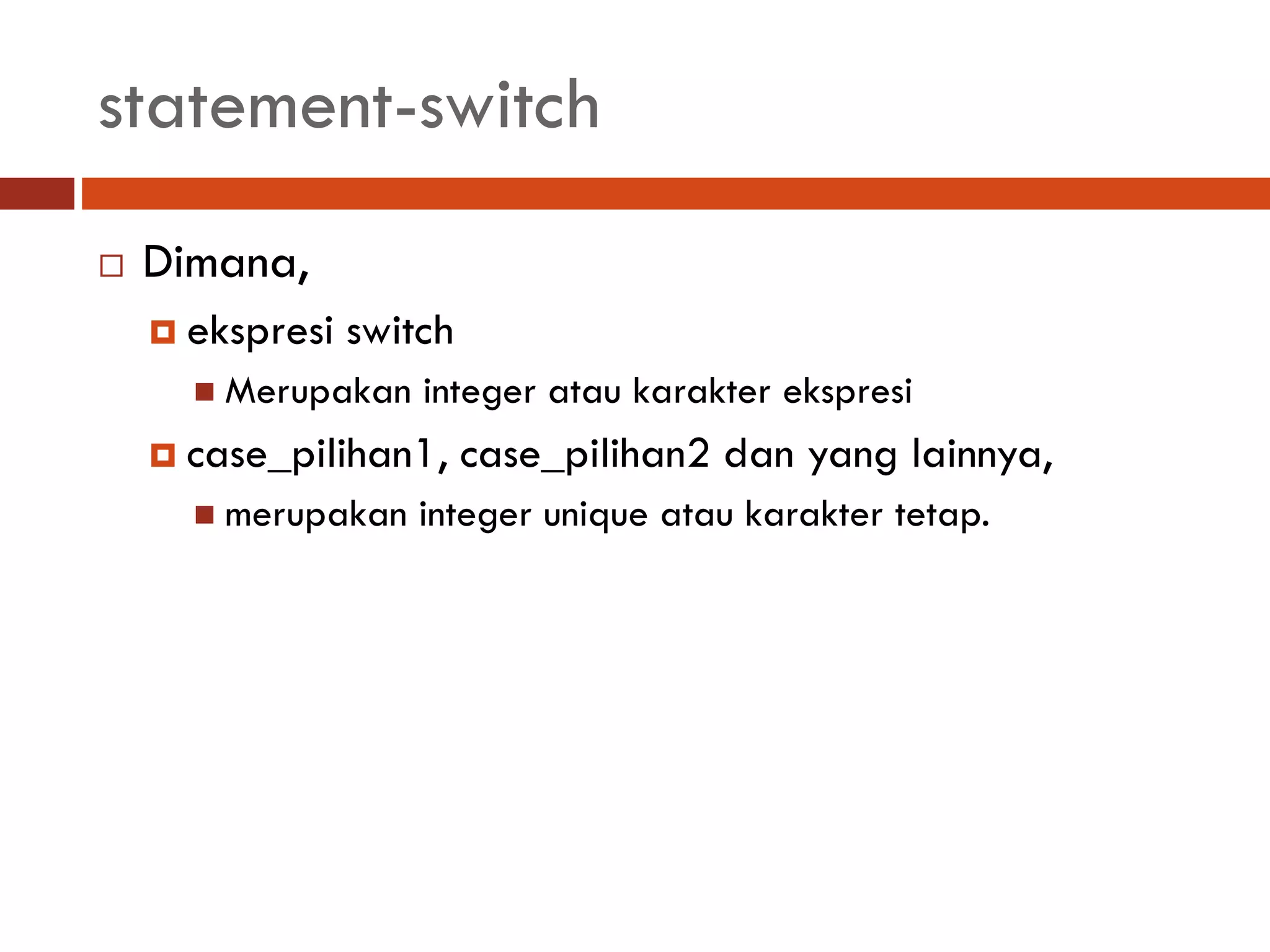 statement-switch
 Dimana,
 ekspresi switch
 Merupakan integer atau karakter ekspresi
 case_pilihan1, case_pilihan2 dan yang lainnya,
 merupakan integer unique atau karakter tetap.
 