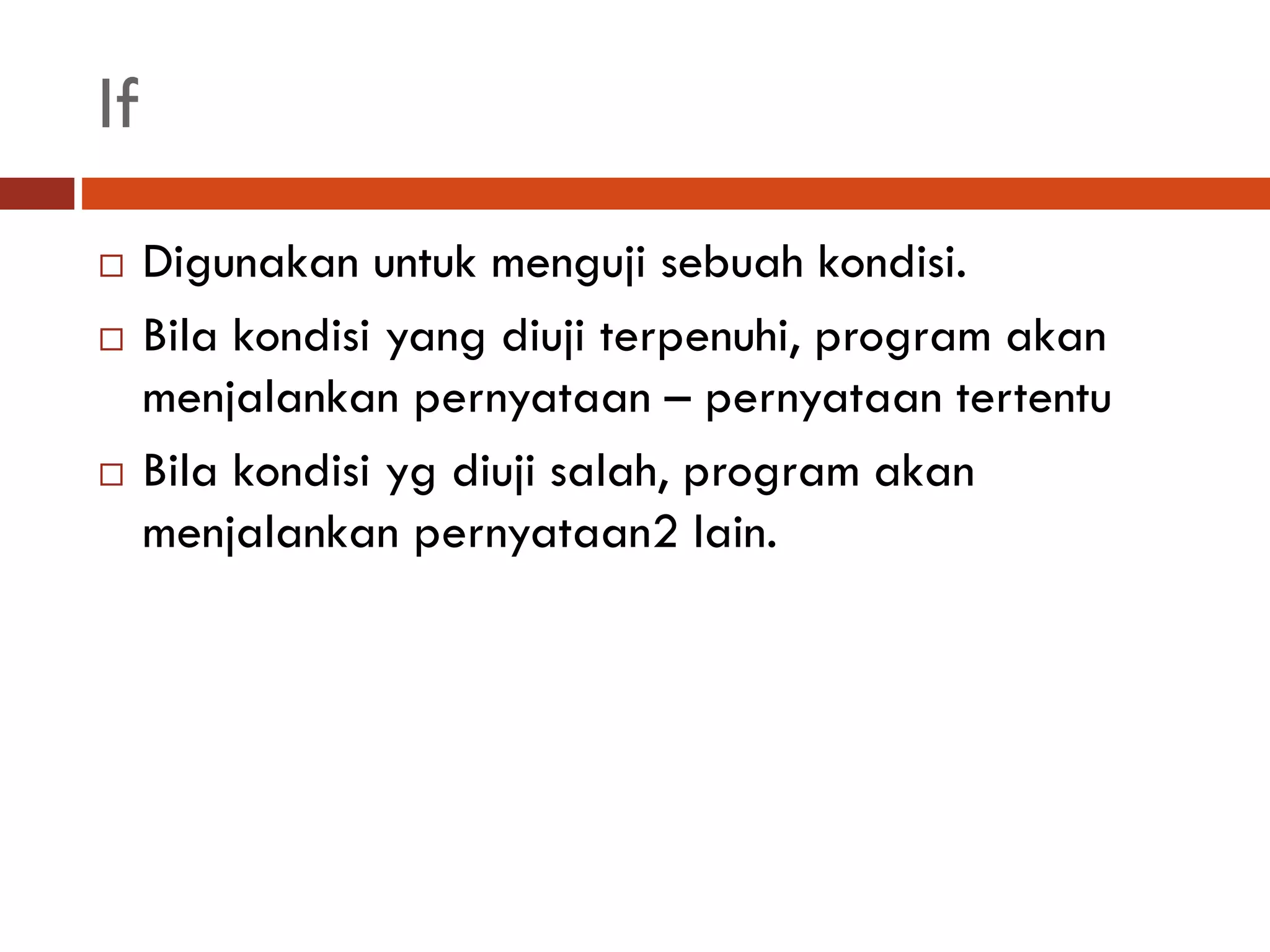 If
 Digunakan untuk menguji sebuah kondisi.
 Bila kondisi yang diuji terpenuhi, program akan
menjalankan pernyataan – pernyataan tertentu
 Bila kondisi yg diuji salah, program akan
menjalankan pernyataan2 lain.
 
