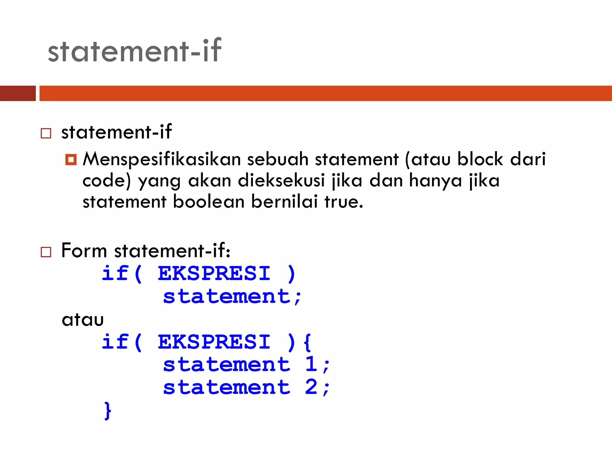 statement-if
 statement-if
 Menspesifikasikan sebuah statement (atau block dari
code) yang akan dieksekusi jika dan hanya jika
statement boolean bernilai true.
 Form statement-if:
if( EKSPRESI )
statement;
atau
if( EKSPRESI ){
statement 1;
statement 2;
}
 