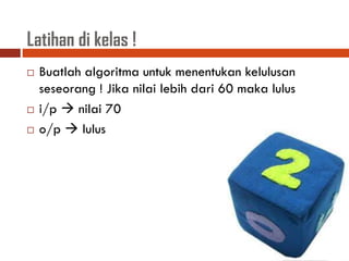 Latihan di kelas !
 Buatlah algoritma untuk menentukan kelulusan
seseorang ! Jika nilai lebih dari 60 maka lulus
 i/p  nilai 70
 o/p  lulus
 