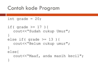 Contoh kode Program
int grade = 20;
if( grade >= 17 ){
cout<<“Sudah cukup Umur";
}
else if( grade >= 13 ){
cout<<“Belum cukup umur";
}
else{
cout<<“Maaf, anda masih kecil";
}
 