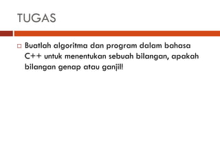 TUGAS
 Buatlah algoritma dan program dalam bahasa
C++ untuk menentukan sebuah bilangan, apakah
bilangan genap atau ganjil!
 