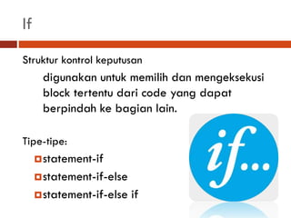 If
Struktur kontrol keputusan
digunakan untuk memilih dan mengeksekusi
block tertentu dari code yang dapat
berpindah ke bagian lain.
Tipe-tipe:
statement-if
statement-if-else
statement-if-else if
 