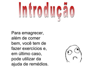 Introdução Para emagrecer, além de comer bem, você tem de fazer exercícios e, em último caso, pode utilizar da ajuda de remédios. 