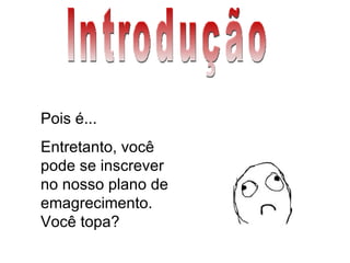 Introdução Pois é... Entretanto, você pode se inscrever no nosso plano de emagrecimento. Você topa? 