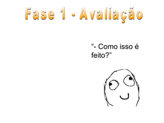 Fase 1 - Avaliação “ - Como isso é feito?” 