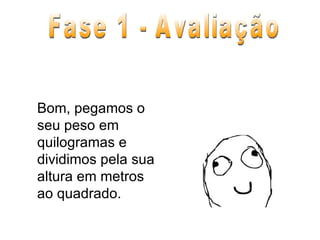 Bom, pegamos o seu peso em quilogramas e dividimos pela sua altura em metros ao quadrado. Fase 1 - Avaliação 