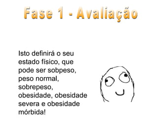 Isto definirá o seu estado físico, que pode ser sobpeso, peso normal, sobrepeso, obesidade, obesidade severa e obesidade mórbida! Fase 1 - Avaliação 
