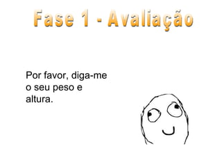 Por favor, diga-me o seu peso e altura. Fase 1 - Avaliação 