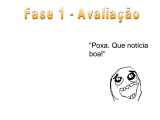Fase 1 - Avaliação “ Poxa. Que notícia boa!” 