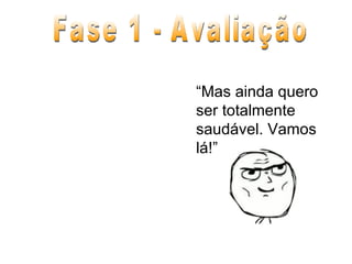 Fase 1 - Avaliação “ Mas ainda quero ser totalmente saudável. Vamos lá!” 