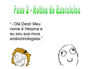 Fase 2 - Rotina de Exercicíos “ - Olá Derp! Meu nome é Herpina e eu sou sua nova endocrinologista.” 