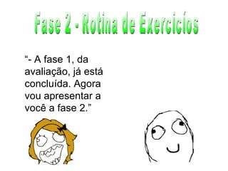 Fase 2 - Rotina de Exercicíos “ - A fase 1, da avaliação, já está concluída. Agora vou apresentar a você a fase 2.” 
