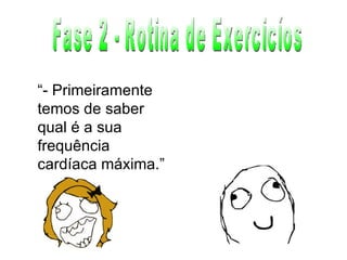 Fase 2 - Rotina de Exercicíos “ - Primeiramente temos de saber qual é a sua frequência cardíaca máxima.” 