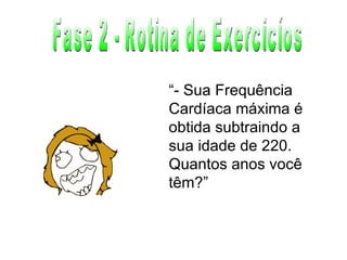 Fase 2 - Rotina de Exercicíos “ - Sua Frequência Cardíaca máxima é obtida subtraindo a sua idade de 220. Quantos anos você têm?” 