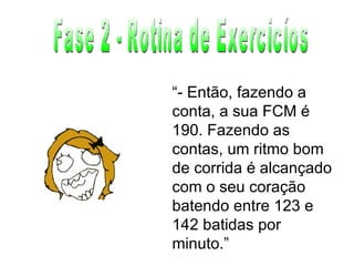 Fase 2 - Rotina de Exercicíos “ - Então, fazendo a conta, a sua FCM é 190. Fazendo as contas, um ritmo bom de corrida é alcançado com o seu coração batendo entre 123 e 142 batidas por minuto.” 