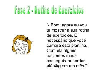Fase 2 - Rotina de Exercicíos “ - Bom, agora eu vou te mostrar a sua rotina de exercícios. É necessário que você cumpra esta planilha. Com ela alguns pacientes meus conseguiram perder até 4kg em um mês.” 