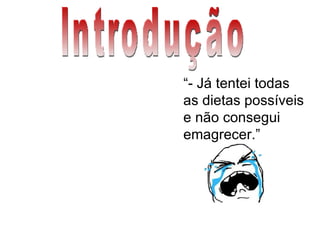 Introdução “ - Já tentei todas as dietas possíveis e não consegui emagrecer.” 