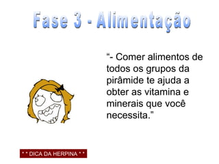 “ - Comer alimentos de todos os grupos da pirâmide te ajuda a obter as vitamina e minerais que você necessita.” Fase 3 - Alimentação * * DICA DA HERPINA * * 