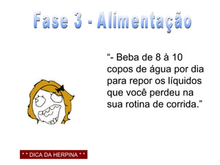 “ - Beba de 8 à 10 copos de água por dia para repor os líquidos que você perdeu na sua rotina de corrida.” Fase 3 - Alimentação * * DICA DA HERPINA * * 