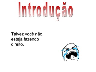 Introdução Talvez você não esteja fazendo direito. 