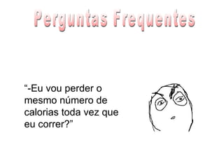 “ -Eu vou perder o mesmo número de calorias toda vez que eu correr?” Perguntas Frequentes 