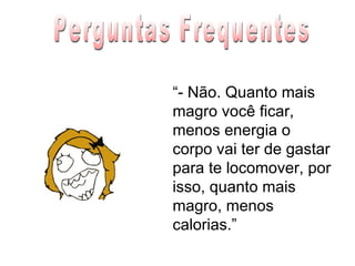 “ - Não. Quanto mais magro você ficar, menos energia o corpo vai ter de gastar para te locomover, por isso, quanto mais magro, menos calorias.” Perguntas Frequentes 
