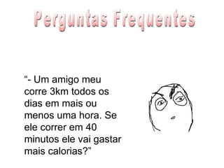“ - Um amigo meu corre 3km todos os dias em mais ou menos uma hora. Se ele correr em 40 minutos ele vai gastar mais calorias?” Perguntas Frequentes 