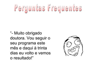 “ - Muito obrigado doutora. Vou seguir o seu programa este mês e daqui à trinta dias eu volto e vemos o resultado!” Perguntas Frequentes 