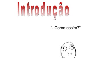 Introdução “ - Como assim?” 