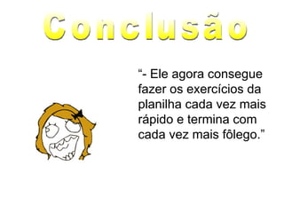 “ - Ele agora consegue fazer os exercícios da planilha cada vez mais rápido e termina com cada vez mais fôlego.” Conclusão 