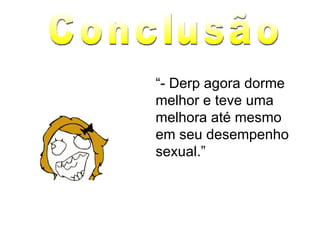 “ - Derp agora dorme melhor e teve uma melhora até mesmo em seu desempenho sexual.” Conclusão 