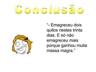 “ - Emagreceu dois quilos nestes trinta dias. E só não emagreceu mais porque ganhou muita massa magra.” Conclusão 
