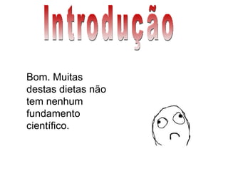 Introdução Bom. Muitas destas dietas não tem nenhum fundamento científico. 