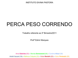 INSTITUTO DIVINA PASTORA PERCA PESO CORRENDO Trabalho referente ao 3º Bimestre/2011 Profº Edmir Marques Anna  Gabriela  (03)  –  Brenda  Sonnewend  (06)  –  Caroline  Hikari  (08)   André Vaccari (14)  –  Matheus Calçada (23)  -  Victor  Kenishi   (25)  –  Victor  Penteado  (26) 