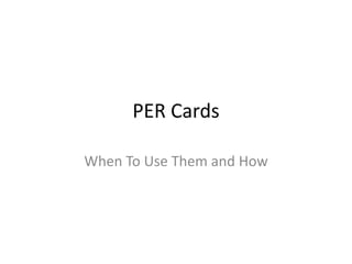 PER Cards
When To Use Them and How
 