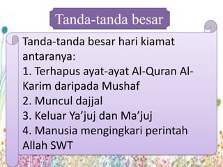 Tanda-tanda besar
Tanda-tanda besar hari kiamat
antaranya:
1. Terhapus ayat-ayat Al-Quran Al-
Karim daripada Mushaf
2. Muncul dajjal
3. Keluar Ya’juj dan Ma’juj
4. Manusia mengingkari perintah
Allah SWT
 