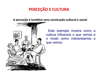 PERCEÇÃO E CULTURA 
A perceção é também uma construção cultural e social 
Este exemplo mostra como a 
cultura influencia o que vemos e 
o modo como interpretamos o 
que vemos. 
 