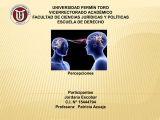 UNIVERSIDAD FERMÍN TORO
VICERRECTORADO ACADÉMICO
FACULTAD DE CIENCIAS JURÍDICAS Y POLÍTICAS
ESCUELA DE DERECHO
Percepciones
Participantes
Jordana Escobar
C.I. N° 15444794
Profesora: Patricia Azuaje
 