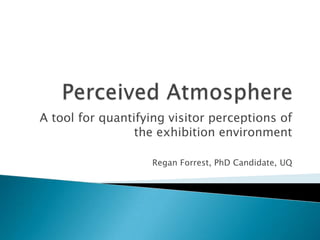 A tool for quantifying visitor perceptions of
the exhibition environment
Regan Forrest, PhD Candidate, UQ

 